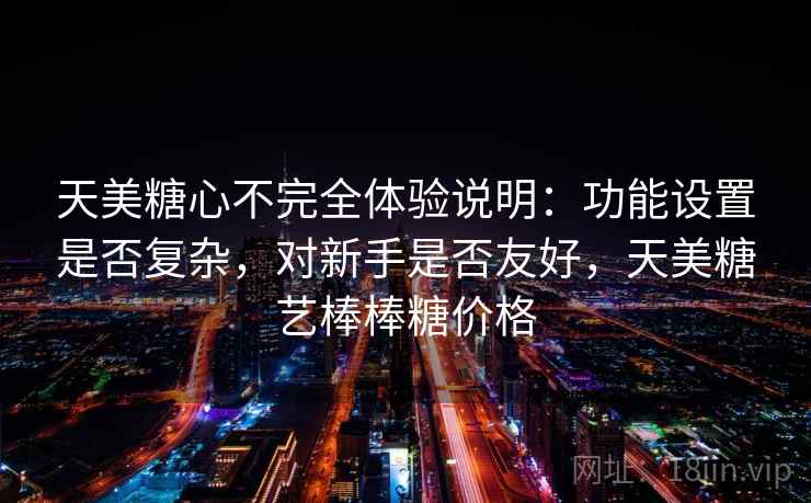 天美糖心不完全体验说明:功能设置是否复杂,对新手是否友好,天美糖艺棒棒糖价格 第1张 天美糖心不完全体验说明:功能设置是否复杂,对新手是否友好,天美糖艺棒棒糖价格 第1张