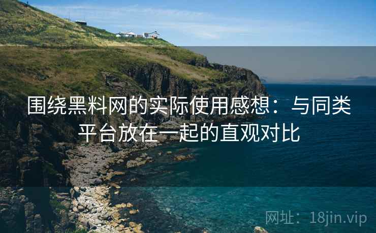 围绕黑料网的实际使用感想:与同类平台放在一起的直观对比 第1张 围绕黑料网的实际使用感想:与同类平台放在一起的直观对比 第1张