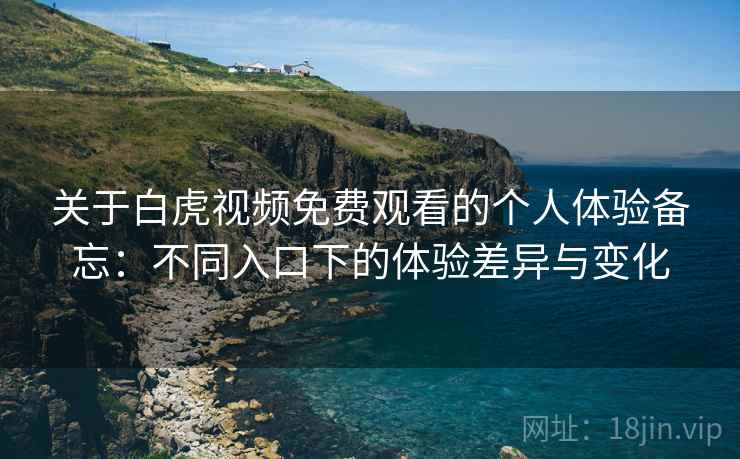 关于白虎视频免费观看的个人体验备忘:不同入口下的体验差异与变化 第2张 关于白虎视频免费观看的个人体验备忘:不同入口下的体验差异与变化 第2张