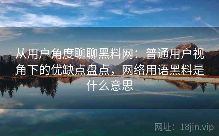 从用户角度聊聊黑料网:普通用户视角下的优缺点盘点,网络用语黑料是什么意思 第1张 从用户角度聊聊黑料网:普通用户视角下的优缺点盘点,网络用语黑料是什么意思 第1张