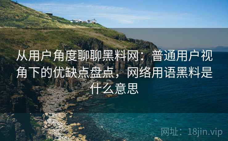 从用户角度聊聊黑料网:普通用户视角下的优缺点盘点,网络用语黑料是什么意思 第2张 从用户角度聊聊黑料网:普通用户视角下的优缺点盘点,网络用语黑料是什么意思 第2张