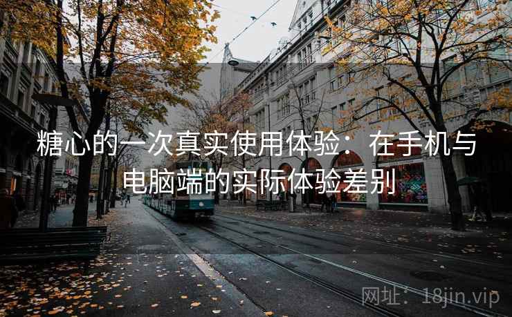 糖心的一次真实使用体验:在手机与电脑端的实际体验差别 第1张 糖心的一次真实使用体验:在手机与电脑端的实际体验差别 第1张