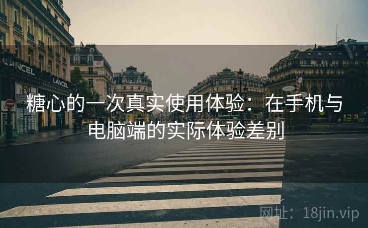 糖心的一次真实使用体验:在手机与电脑端的实际体验差别 第2张 糖心的一次真实使用体验:在手机与电脑端的实际体验差别 第2张