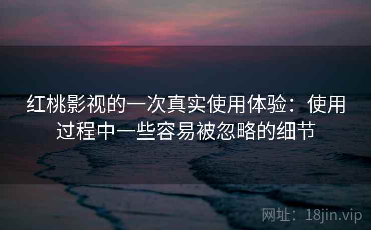红桃影视的一次真实使用体验:使用过程中一些容易被忽略的细节 第1张 红桃影视的一次真实使用体验:使用过程中一些容易被忽略的细节 第1张