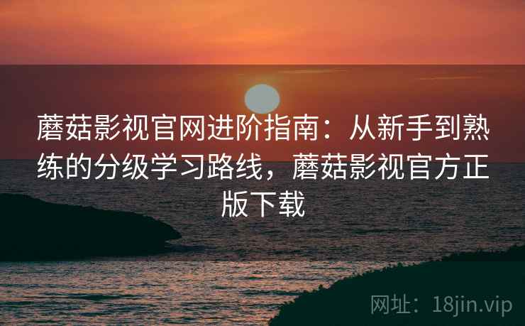 蘑菇影视官网进阶指南:从新手到熟练的分级学习路线,蘑菇影视官方正版下载 第1张 蘑菇影视官网进阶指南:从新手到熟练的分级学习路线,蘑菇影视官方正版下载 第1张