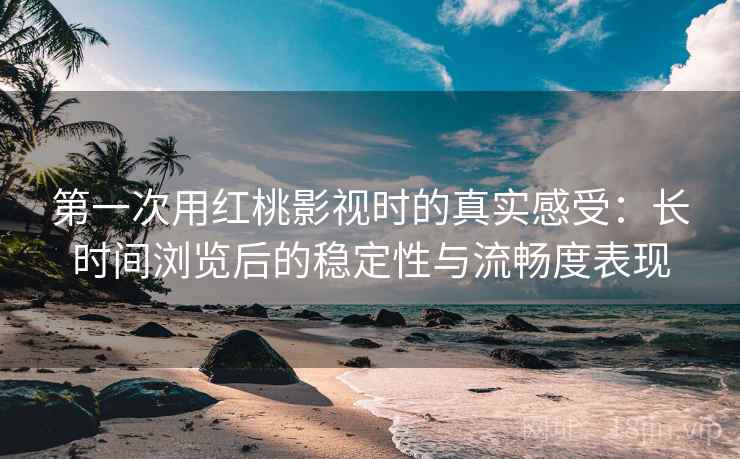 第一次用红桃影视时的真实感受:长时间浏览后的稳定性与流畅度表现 第1张 第一次用红桃影视时的真实感受:长时间浏览后的稳定性与流畅度表现 第1张