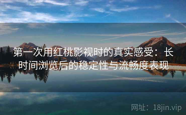 第一次用红桃影视时的真实感受:长时间浏览后的稳定性与流畅度表现 第2张 第一次用红桃影视时的真实感受:长时间浏览后的稳定性与流畅度表现 第2张