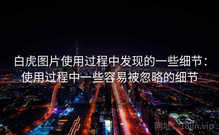 白虎图片使用过程中发现的一些细节:使用过程中一些容易被忽略的细节 第1张 白虎图片使用过程中发现的一些细节:使用过程中一些容易被忽略的细节 第1张