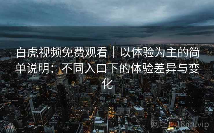 白虎视频免费观看|以体验为主的简单说明:不同入口下的体验差异与变化 第1张 白虎视频免费观看|以体验为主的简单说明:不同入口下的体验差异与变化 第1张