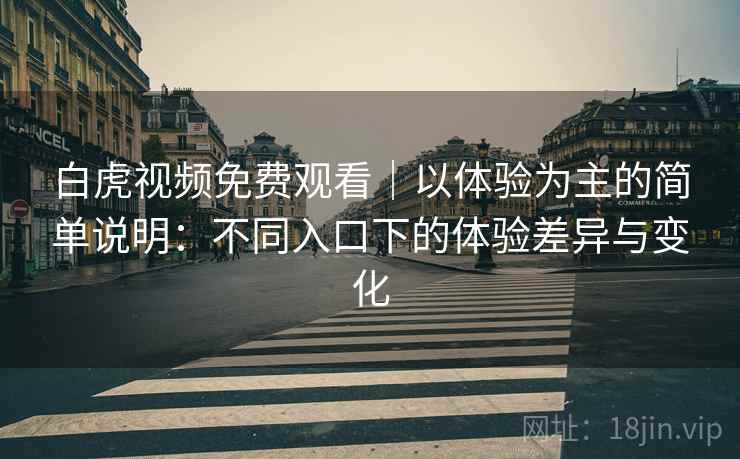 白虎视频免费观看|以体验为主的简单说明:不同入口下的体验差异与变化 第2张 白虎视频免费观看|以体验为主的简单说明:不同入口下的体验差异与变化 第2张
