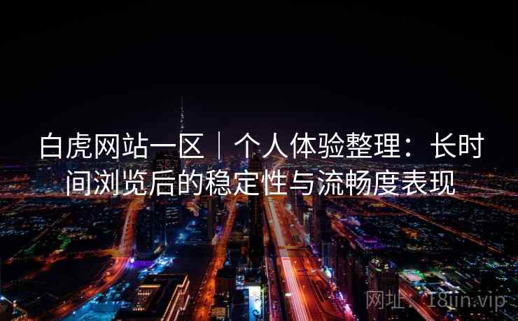 白虎网站一区|个人体验整理:长时间浏览后的稳定性与流畅度表现 第1张 白虎网站一区|个人体验整理:长时间浏览后的稳定性与流畅度表现 第1张
