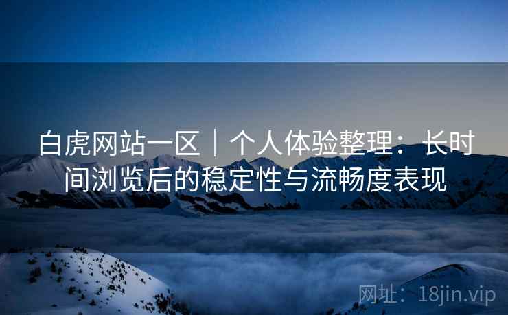 白虎网站一区|个人体验整理:长时间浏览后的稳定性与流畅度表现 第2张 白虎网站一区|个人体验整理:长时间浏览后的稳定性与流畅度表现 第2张