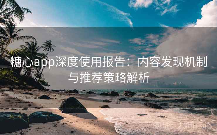 糖心app深度使用报告:内容发现机制与推荐策略解析 第2张 糖心app深度使用报告:内容发现机制与推荐策略解析 第2张