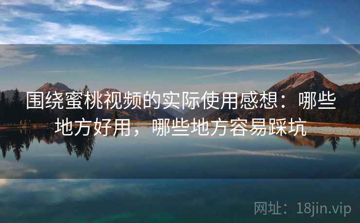 围绕蜜桃视频的实际使用感想：哪些地方好用，哪些地方容易踩坑  第2张