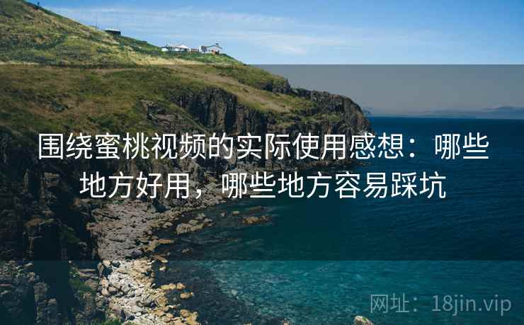 围绕蜜桃视频的实际使用感想：哪些地方好用，哪些地方容易踩坑  第1张