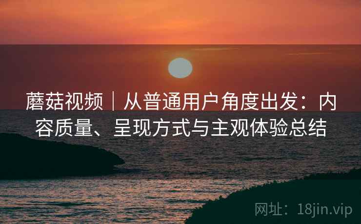 蘑菇视频|从普通用户角度出发:内容质量、呈现方式与主观体验总结 第2张 蘑菇视频|从普通用户角度出发:内容质量、呈现方式与主观体验总结 第2张