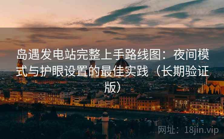 岛遇发电站完整上手路线图：夜间模式与护眼设置的最佳实践（长期验证版）  第2张