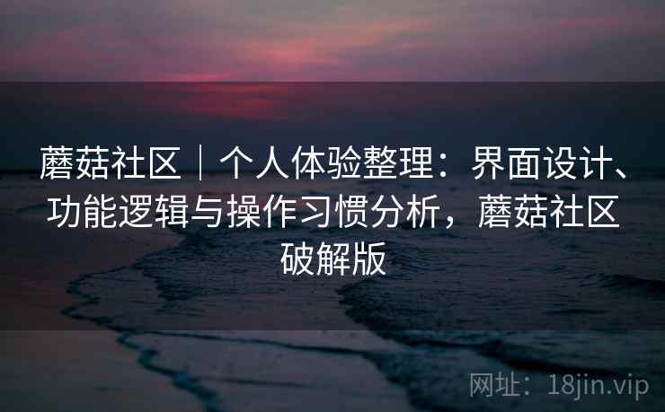 蘑菇社区|个人体验整理:界面设计、功能逻辑与操作习惯分析,蘑菇社区破解版 第1张 蘑菇社区|个人体验整理:界面设计、功能逻辑与操作习惯分析,蘑菇社区破解版 第1张
