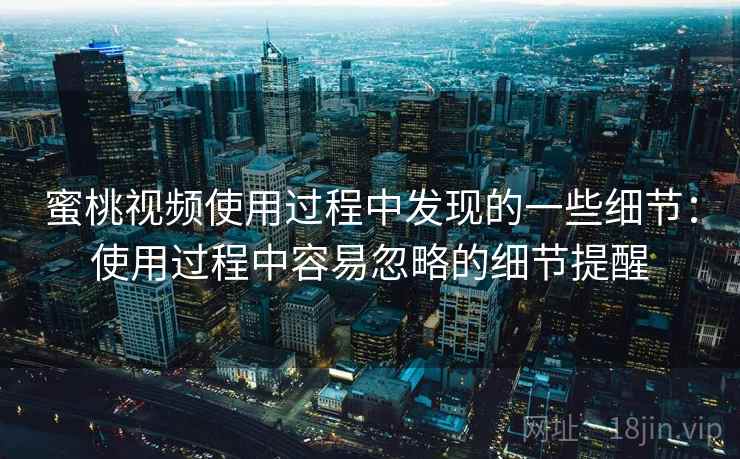 蜜桃视频使用过程中发现的一些细节:使用过程中容易忽略的细节提醒 第1张 蜜桃视频使用过程中发现的一些细节:使用过程中容易忽略的细节提醒 第1张