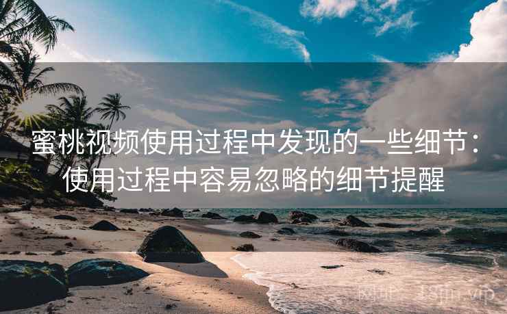 蜜桃视频使用过程中发现的一些细节:使用过程中容易忽略的细节提醒 第2张 蜜桃视频使用过程中发现的一些细节:使用过程中容易忽略的细节提醒 第2张