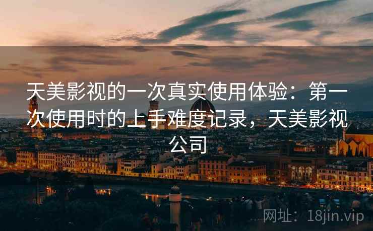 天美影视的一次真实使用体验:第一次使用时的上手难度记录,天美影视公司 第1张 天美影视的一次真实使用体验:第一次使用时的上手难度记录,天美影视公司 第1张