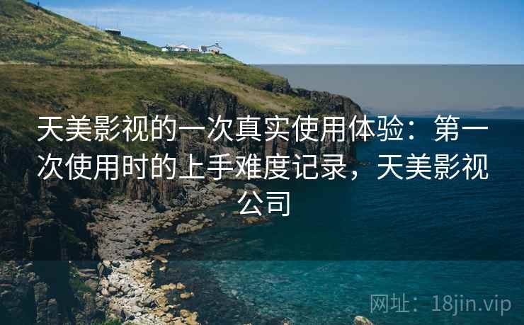 天美影视的一次真实使用体验:第一次使用时的上手难度记录,天美影视公司 第2张 天美影视的一次真实使用体验:第一次使用时的上手难度记录,天美影视公司 第2张