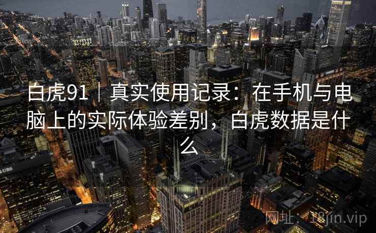 白虎91|真实使用记录:在手机与电脑上的实际体验差别,白虎数据是什么 第1张 白虎91|真实使用记录:在手机与电脑上的实际体验差别,白虎数据是什么 第1张