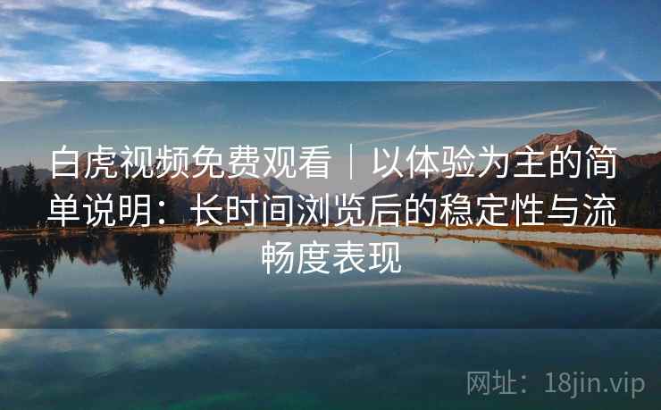 白虎视频免费观看|以体验为主的简单说明:长时间浏览后的稳定性与流畅度表现 第1张 白虎视频免费观看|以体验为主的简单说明:长时间浏览后的稳定性与流畅度表现 第1张