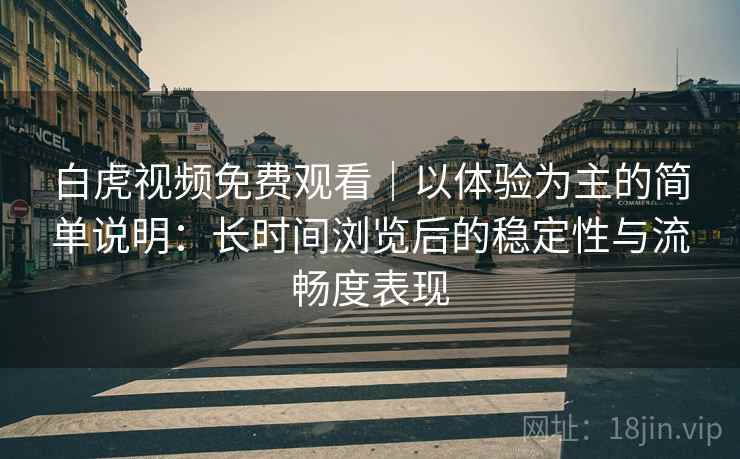 白虎视频免费观看|以体验为主的简单说明:长时间浏览后的稳定性与流畅度表现 第2张 白虎视频免费观看|以体验为主的简单说明:长时间浏览后的稳定性与流畅度表现 第2张