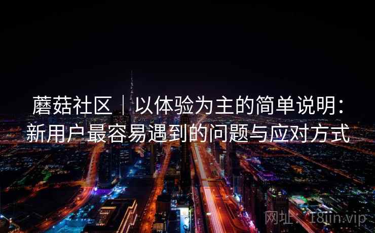 蘑菇社区|以体验为主的简单说明:新用户最容易遇到的问题与应对方式 第1张 蘑菇社区|以体验为主的简单说明:新用户最容易遇到的问题与应对方式 第1张