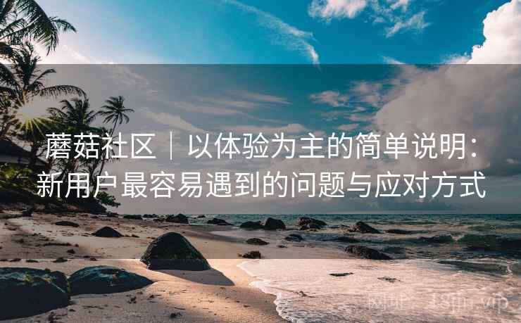 蘑菇社区|以体验为主的简单说明:新用户最容易遇到的问题与应对方式 第2张 蘑菇社区|以体验为主的简单说明:新用户最容易遇到的问题与应对方式 第2张