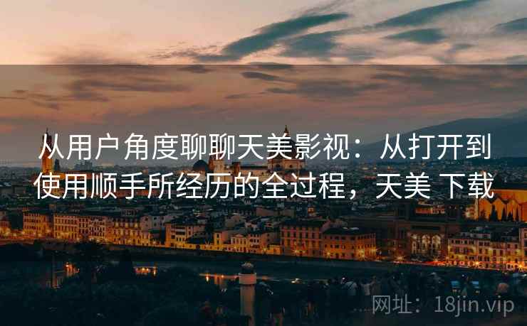 从用户角度聊聊天美影视：从打开到使用顺手所经历的全过程，天美 下载  第1张