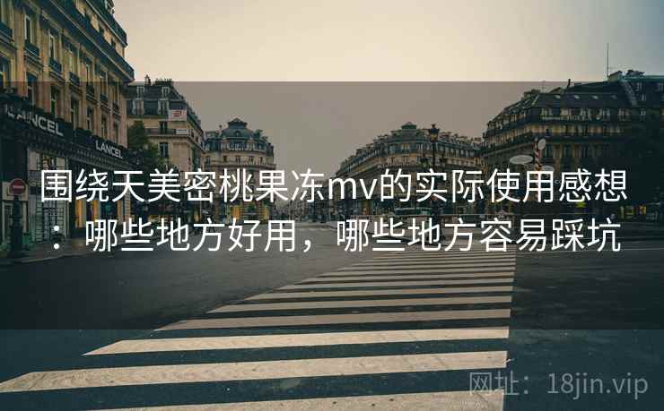 围绕天美密桃果冻mv的实际使用感想:哪些地方好用,哪些地方容易踩坑 第2张 围绕天美密桃果冻mv的实际使用感想:哪些地方好用,哪些地方容易踩坑 第2张