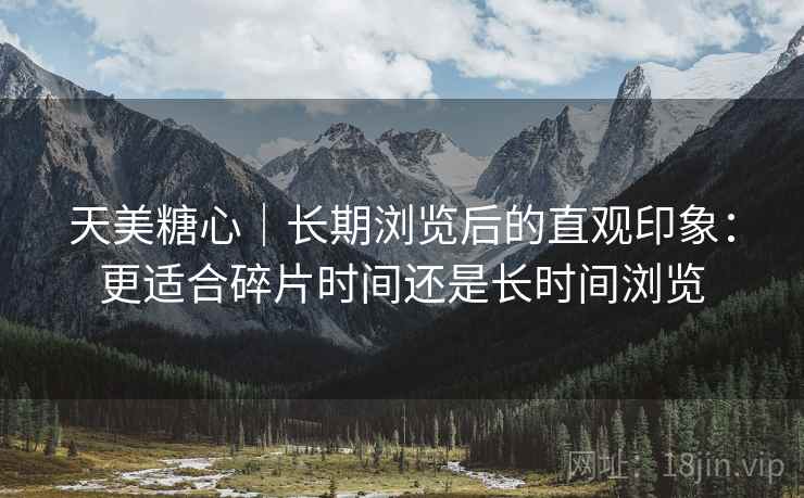 天美糖心|长期浏览后的直观印象:更适合碎片时间还是长时间浏览 第1张 天美糖心|长期浏览后的直观印象:更适合碎片时间还是长时间浏览 第1张
