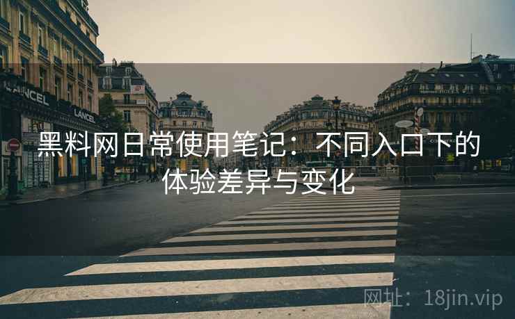 黑料网日常使用笔记:不同入口下的体验差异与变化 第2张 黑料网日常使用笔记:不同入口下的体验差异与变化 第2张