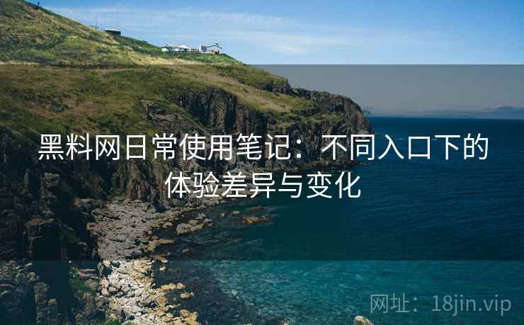 黑料网日常使用笔记:不同入口下的体验差异与变化 第1张 黑料网日常使用笔记:不同入口下的体验差异与变化 第1张