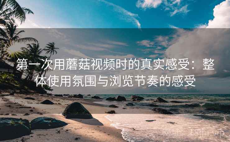 第一次用蘑菇视频时的真实感受:整体使用氛围与浏览节奏的感受 第2张 第一次用蘑菇视频时的真实感受:整体使用氛围与浏览节奏的感受 第2张