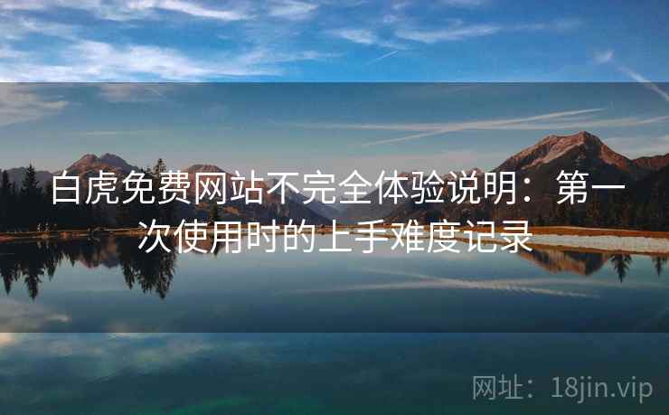 白虎免费网站不完全体验说明:第一次使用时的上手难度记录 第1张 白虎免费网站不完全体验说明:第一次使用时的上手难度记录 第1张