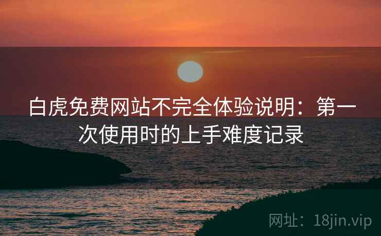 白虎免费网站不完全体验说明:第一次使用时的上手难度记录 第2张 白虎免费网站不完全体验说明:第一次使用时的上手难度记录 第2张
