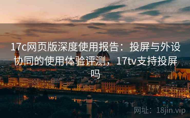 17c网页版深度使用报告:投屏与外设协同的使用体验评测,17tv支持投屏吗 第1张 17c网页版深度使用报告:投屏与外设协同的使用体验评测,17tv支持投屏吗 第1张