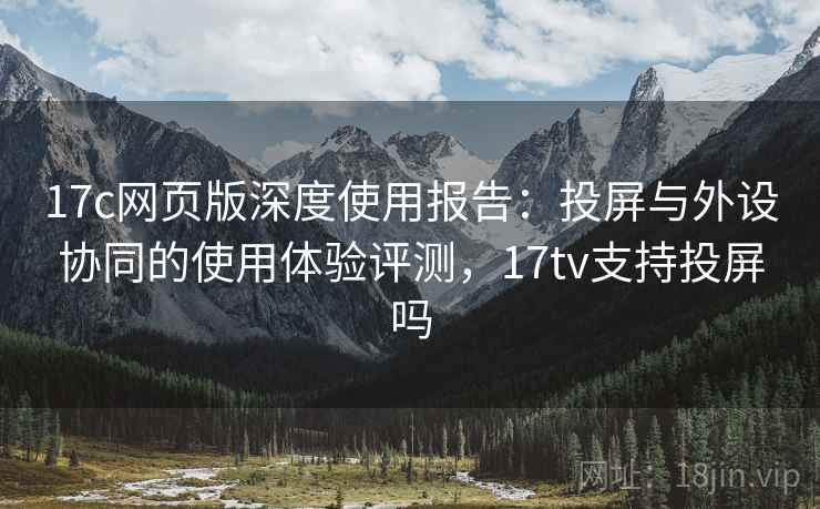 17c网页版深度使用报告:投屏与外设协同的使用体验评测,17tv支持投屏吗 第2张 17c网页版深度使用报告:投屏与外设协同的使用体验评测,17tv支持投屏吗 第2张