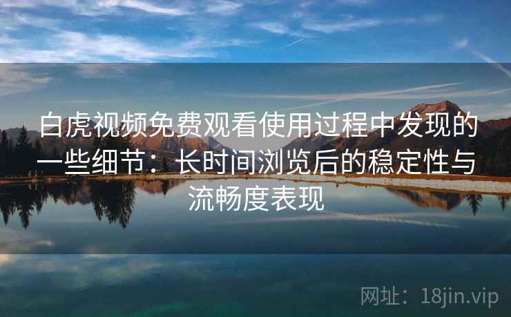 白虎视频免费观看使用过程中发现的一些细节:长时间浏览后的稳定性与流畅度表现 第2张 白虎视频免费观看使用过程中发现的一些细节:长时间浏览后的稳定性与流畅度表现 第2张