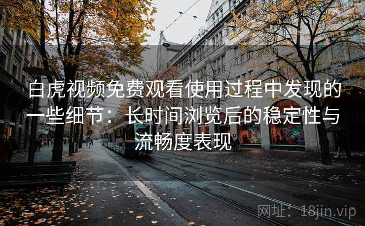 白虎视频免费观看使用过程中发现的一些细节:长时间浏览后的稳定性与流畅度表现 第1张 白虎视频免费观看使用过程中发现的一些细节:长时间浏览后的稳定性与流畅度表现 第1张