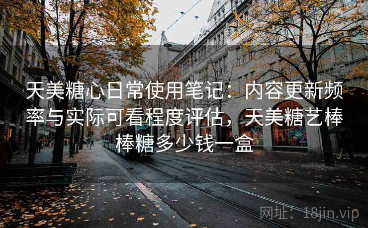 天美糖心日常使用笔记:内容更新频率与实际可看程度评估,天美糖艺棒棒糖多少钱一盒 第2张 天美糖心日常使用笔记:内容更新频率与实际可看程度评估,天美糖艺棒棒糖多少钱一盒 第2张