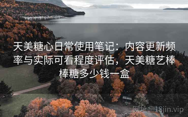 天美糖心日常使用笔记:内容更新频率与实际可看程度评估,天美糖艺棒棒糖多少钱一盒 第1张 天美糖心日常使用笔记:内容更新频率与实际可看程度评估,天美糖艺棒棒糖多少钱一盒 第1张