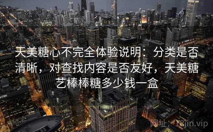 天美糖心不完全体验说明:分类是否清晰,对查找内容是否友好,天美糖艺棒棒糖多少钱一盒 第2张 天美糖心不完全体验说明:分类是否清晰,对查找内容是否友好,天美糖艺棒棒糖多少钱一盒 第2张