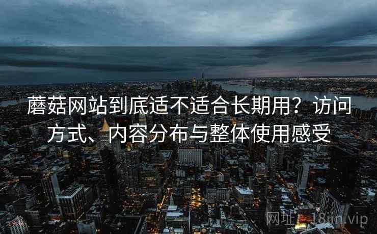 蘑菇网站到底适不适合长期用?访问方式、内容分布与整体使用感受 第2张 蘑菇网站到底适不适合长期用?访问方式、内容分布与整体使用感受 第2张