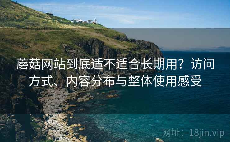 蘑菇网站到底适不适合长期用?访问方式、内容分布与整体使用感受 第1张 蘑菇网站到底适不适合长期用?访问方式、内容分布与整体使用感受 第1张