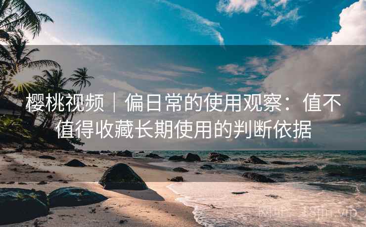 樱桃视频|偏日常的使用观察:值不值得收藏长期使用的判断依据 第1张 樱桃视频|偏日常的使用观察:值不值得收藏长期使用的判断依据 第1张