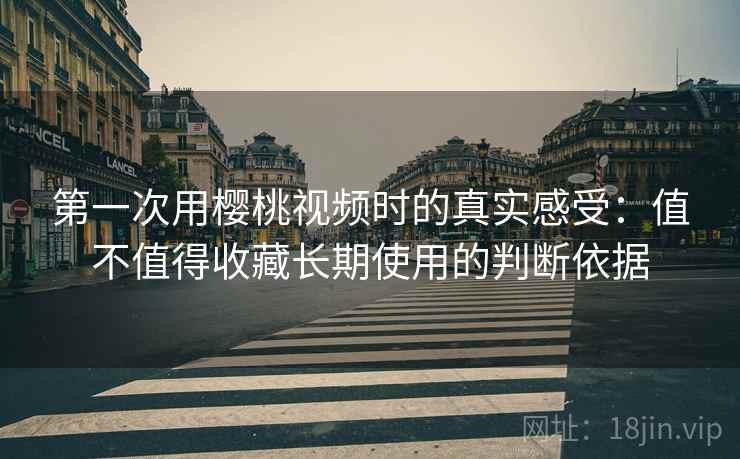 第一次用樱桃视频时的真实感受:值不值得收藏长期使用的判断依据 第2张 第一次用樱桃视频时的真实感受:值不值得收藏长期使用的判断依据 第2张